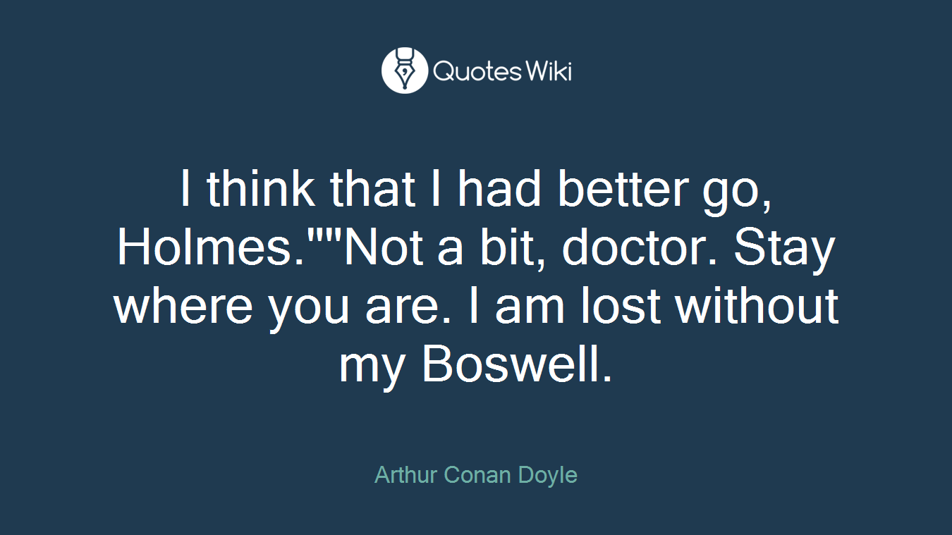 I think that I had better go, Holmes.""Not a bit, doctor. Stay where you are. I am lost without my Boswell.
