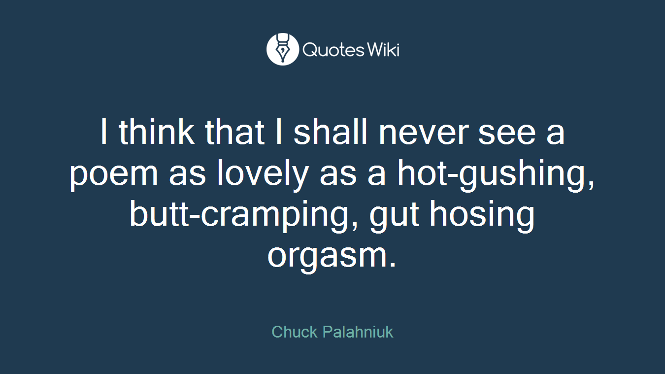 I think that I shall never see a poem as lovely as a hot-gushing, butt-cramping, gut hosing orgasm.