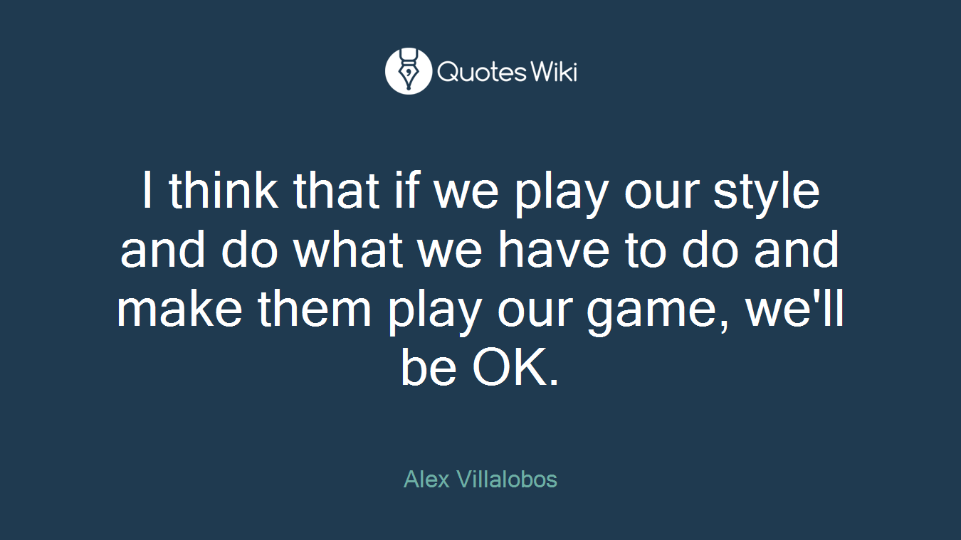 I think that if we play our style and do what we have to do and make them play our game, we'll be OK.