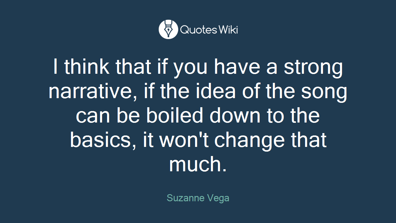 I think that if you have a strong narrative, if the idea of the song can be boiled down to the basics, it won't change that much.