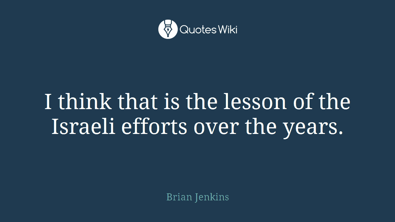 I think that is the lesson of the Israeli efforts over the years.