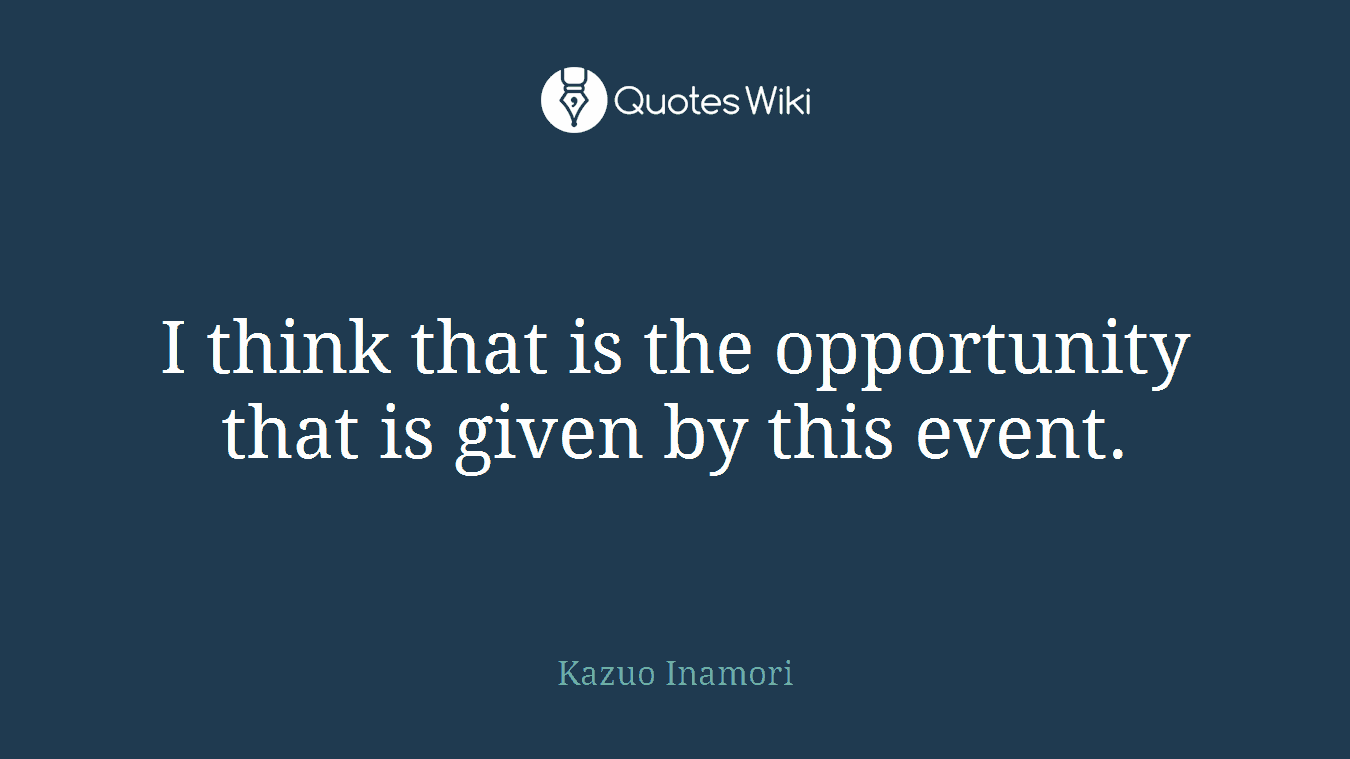I think that is the opportunity that is given by this event.
