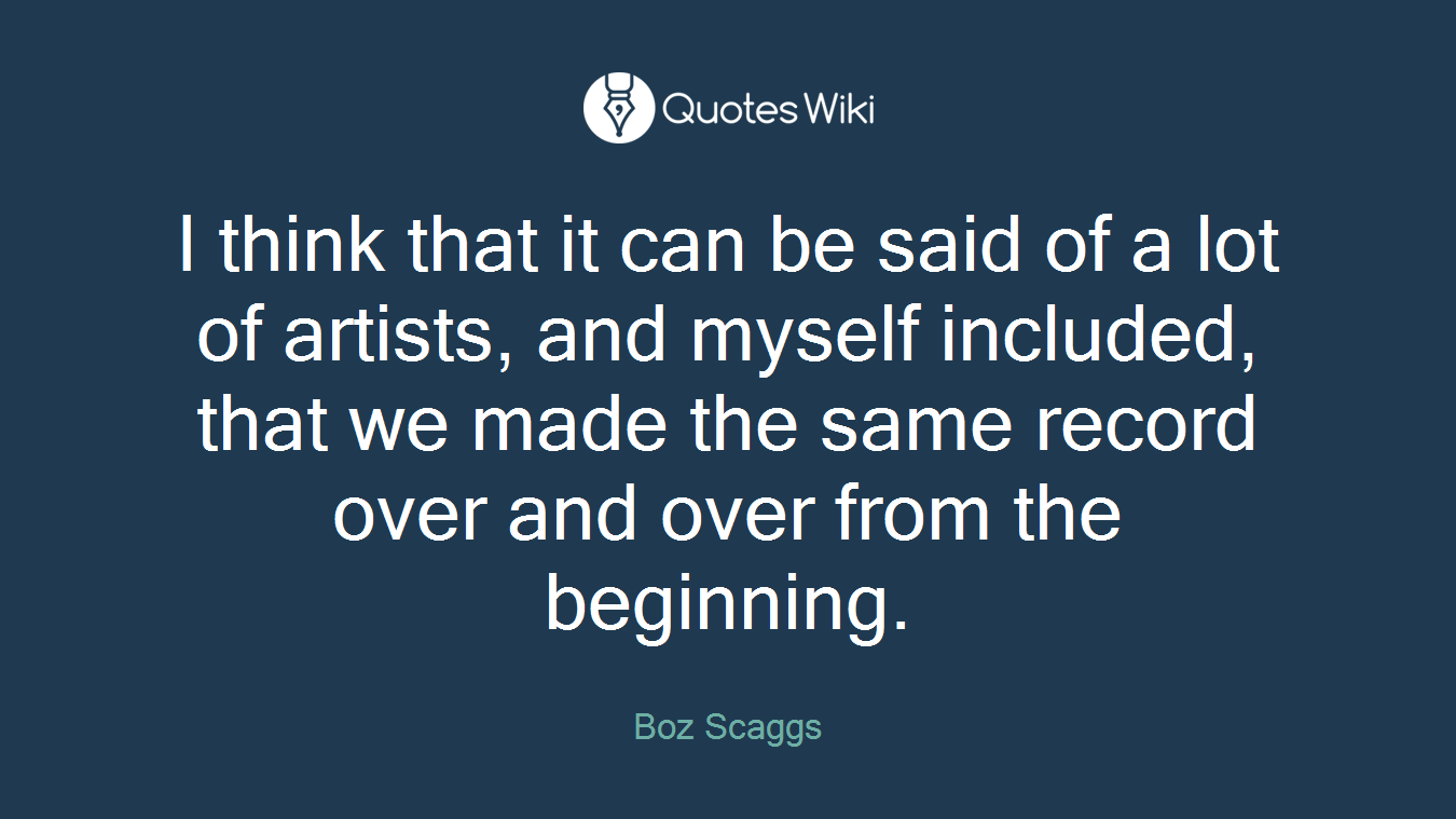 I think that it can be said of a lot of artists, and myself included, that we made the same record over and over from the beginning.