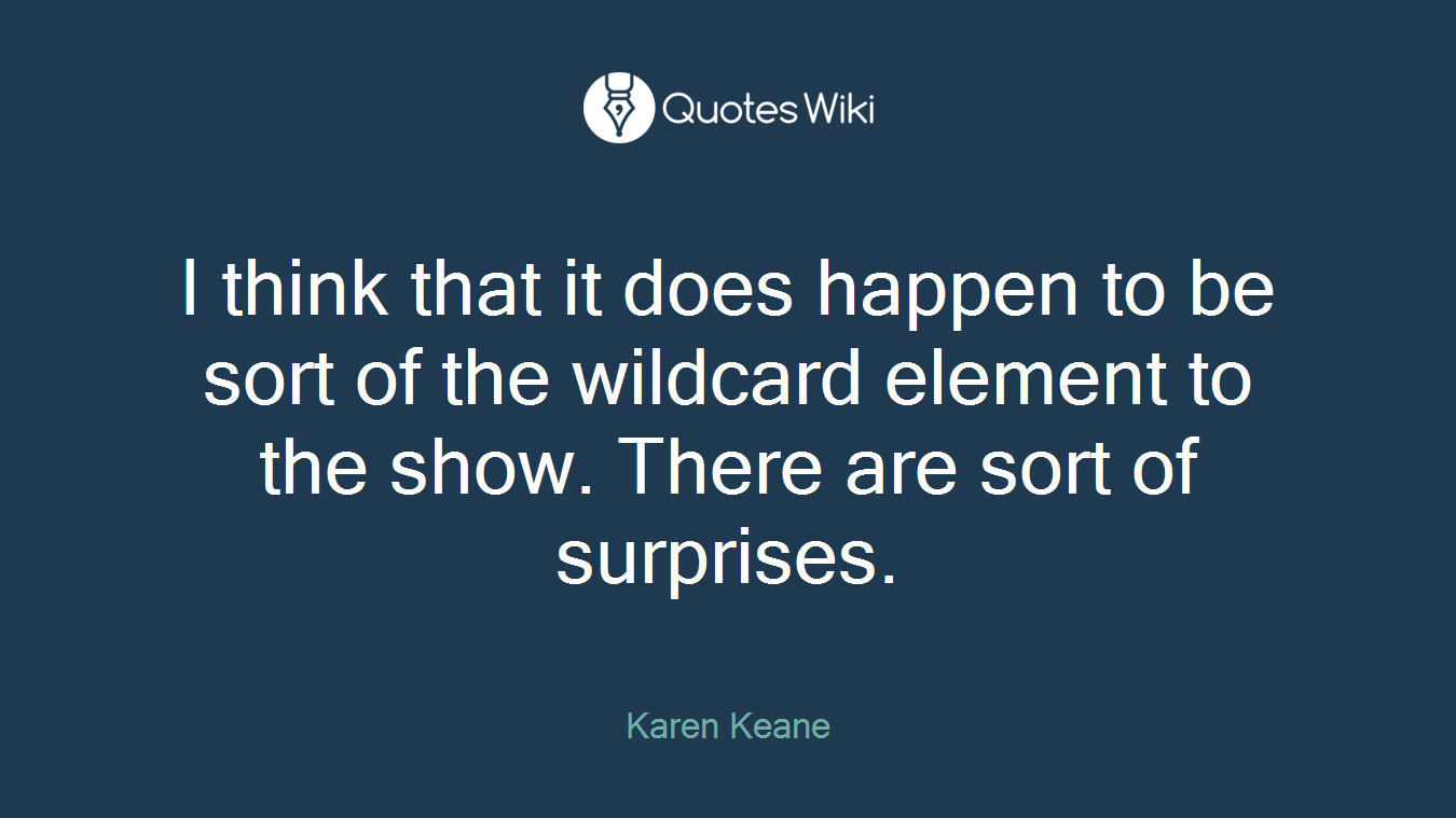 I think that it does happen to be sort of the wildcard element to the show. There are sort of surprises.
