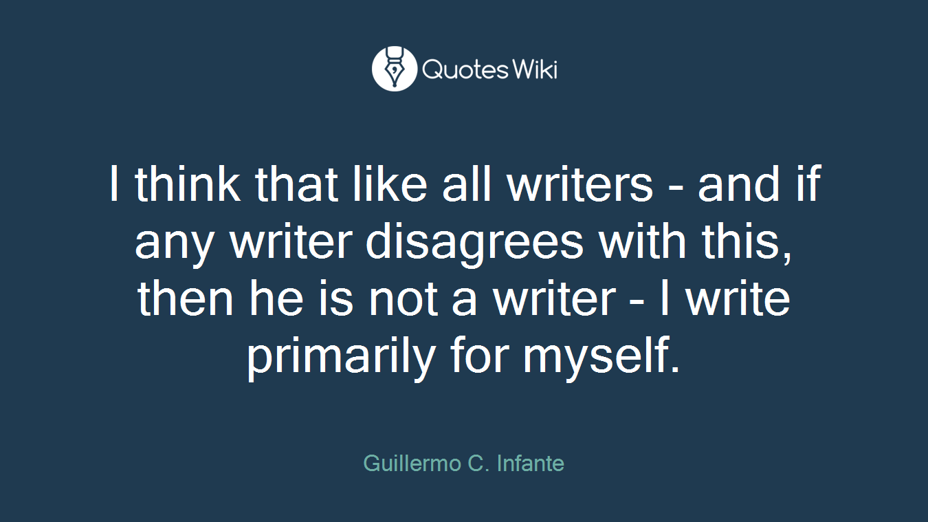 I think that like all writers - and if any writer disagrees with this, then he is not a writer - I write primarily for myself.