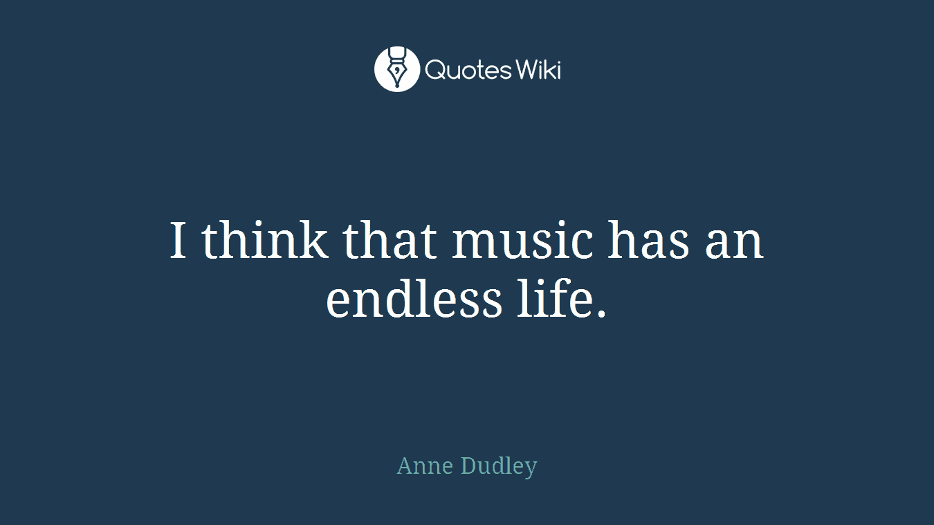 I think that music has an endless life.