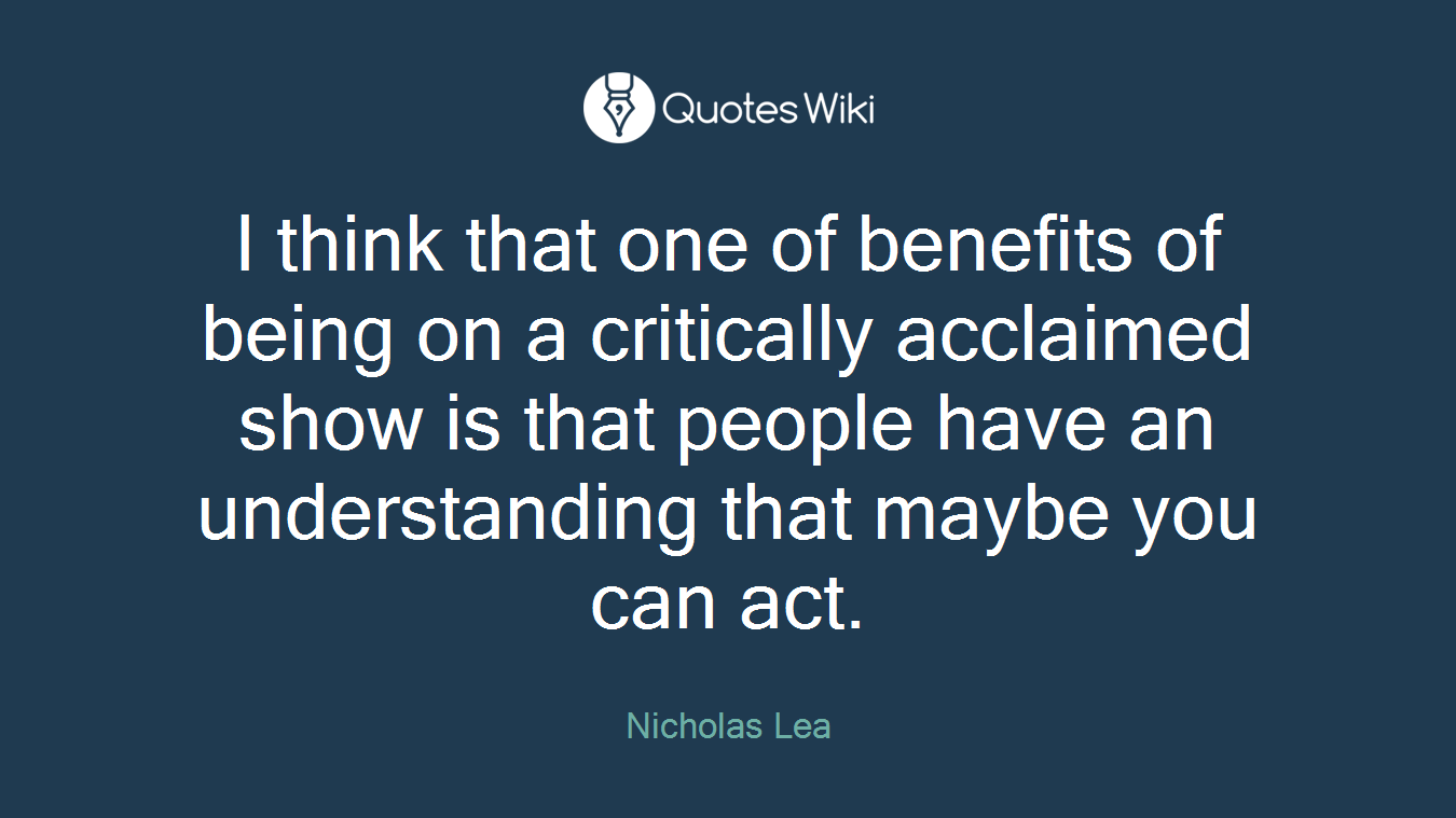 I think that one of benefits of being on a critically acclaimed show is that people have an understanding that maybe you can act.