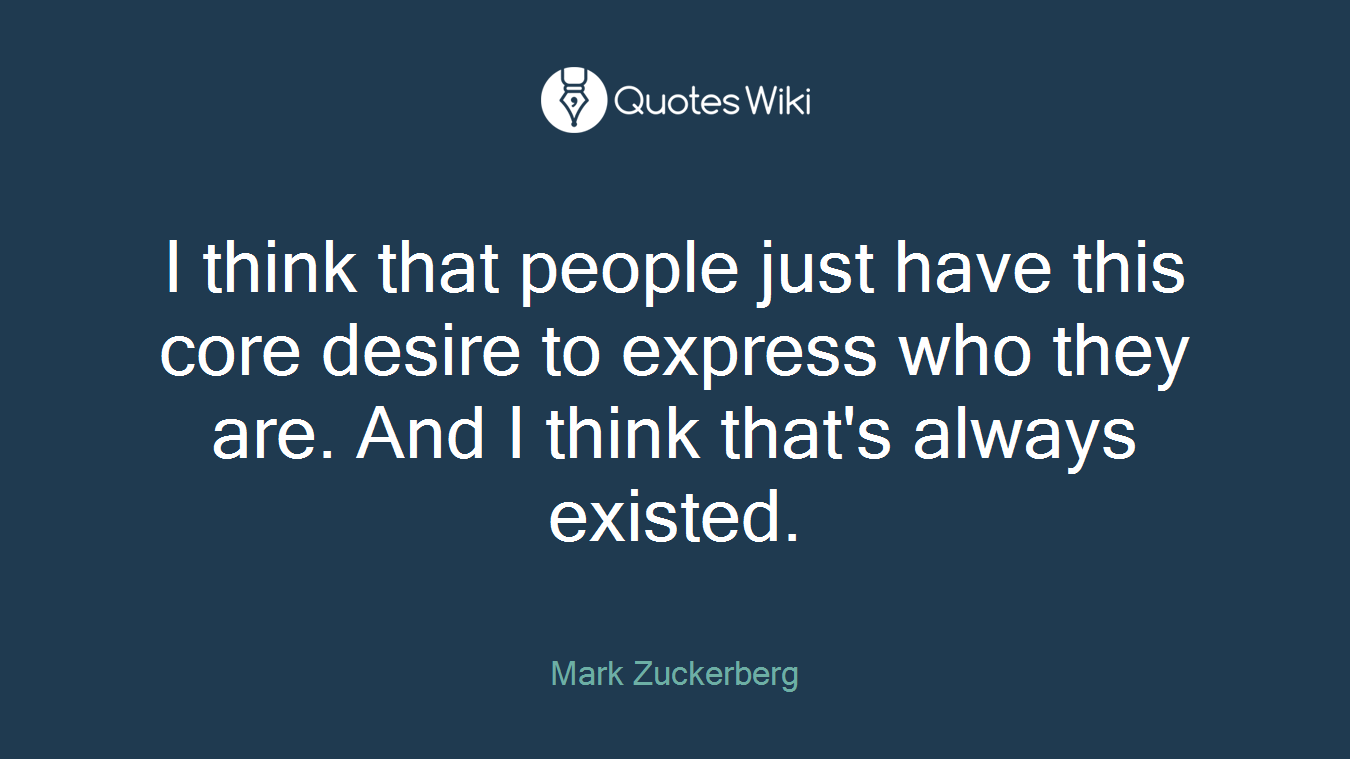 I think that people just have this core desire to express who they are. And I think that's always existed.