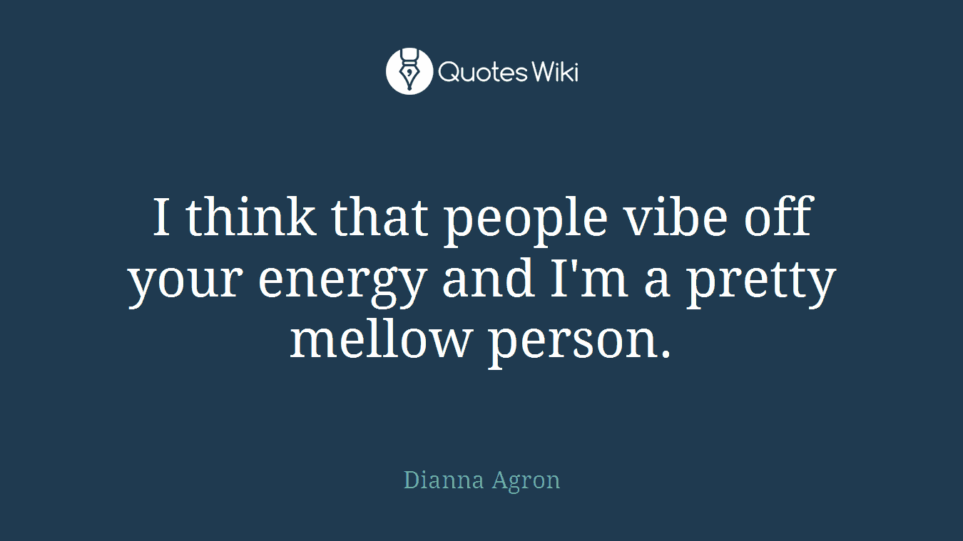 I think that people vibe off your energy and I'm a pretty mellow person.