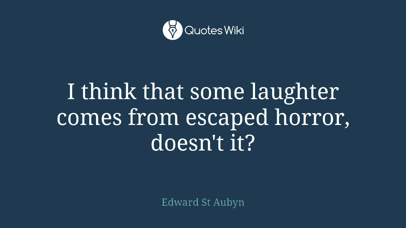 I think that some laughter comes from escaped horror, doesn't it?