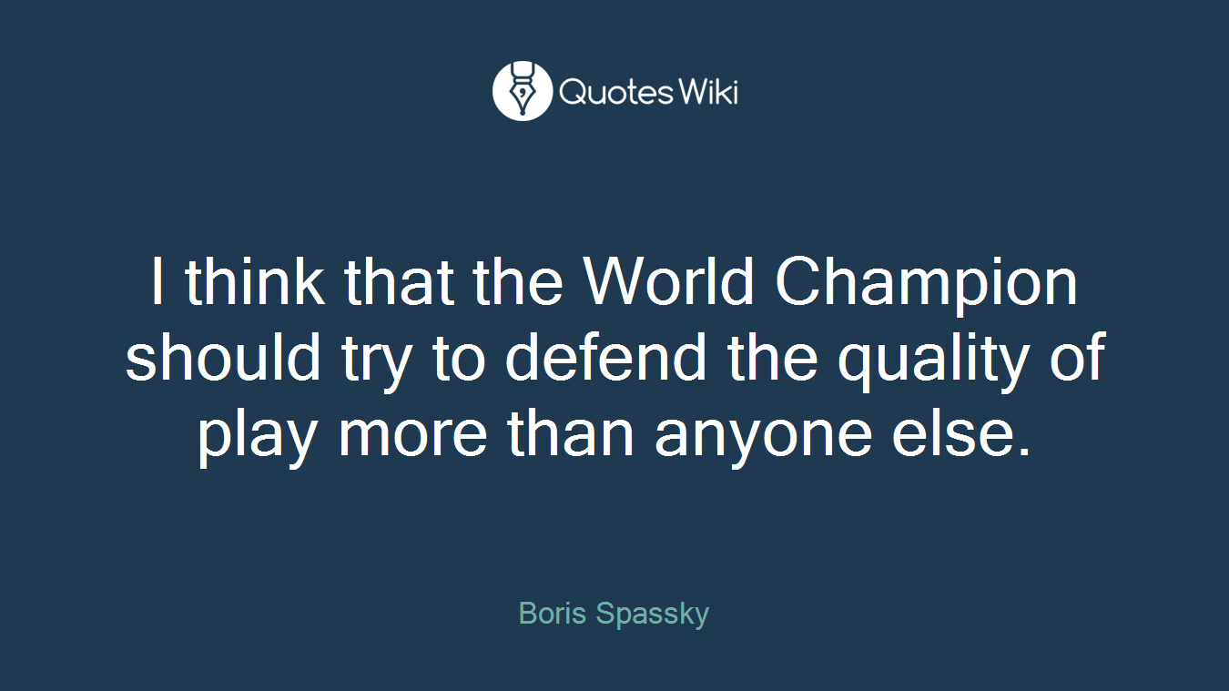 I think that the World Champion should try to defend the quality of play more than anyone else.
