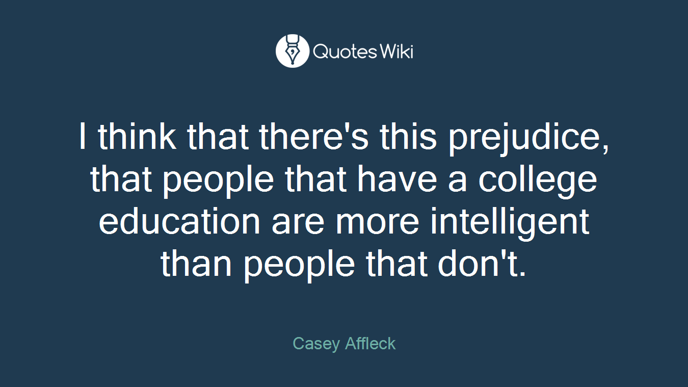 I think that there's this prejudice, that people that have a college education are more intelligent than people that don't.