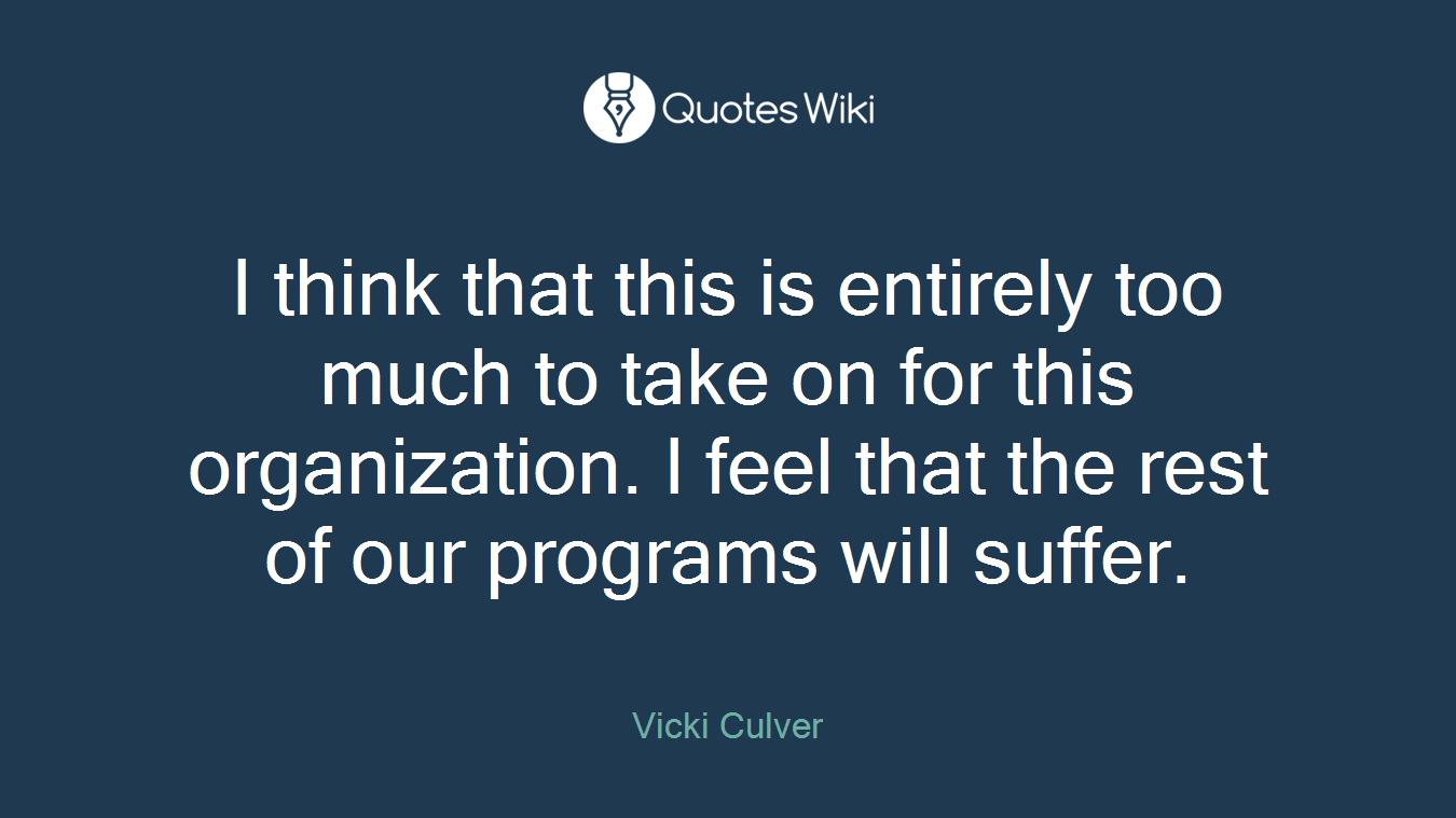 I think that this is entirely too much to take on for this organization. I feel that the rest of our programs will suffer.