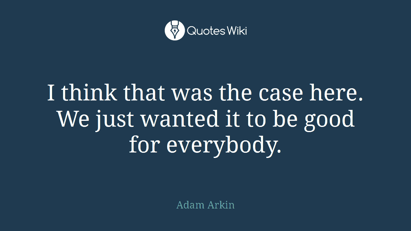 I think that was the case here. We just wanted it to be good for everybody.