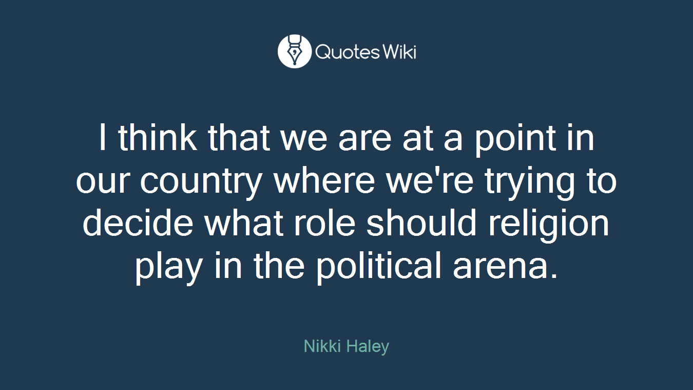 I think that we are at a point in our country where we're trying to decide what role should religion play in the political arena.