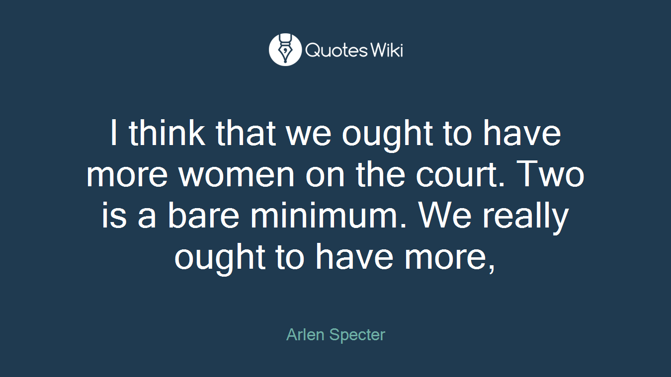 I think that we ought to have more women on the court. Two is a bare minimum. We really ought to have more,