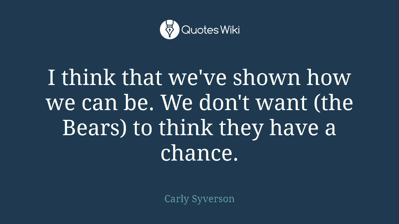 I think that we've shown how we can be. We don't want (the Bears) to think they have a chance.