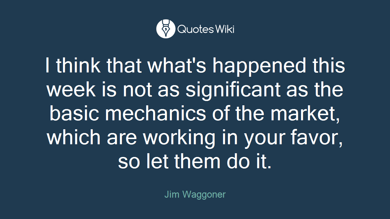 I think that what's happened this week is not as significant as the basic mechanics of the market, which are working in your favor, so let them do it.