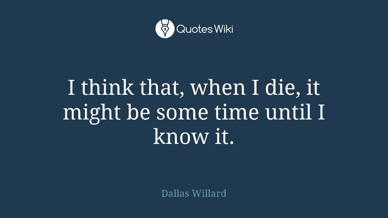 I think that, when I die, it might be some time until I know it.