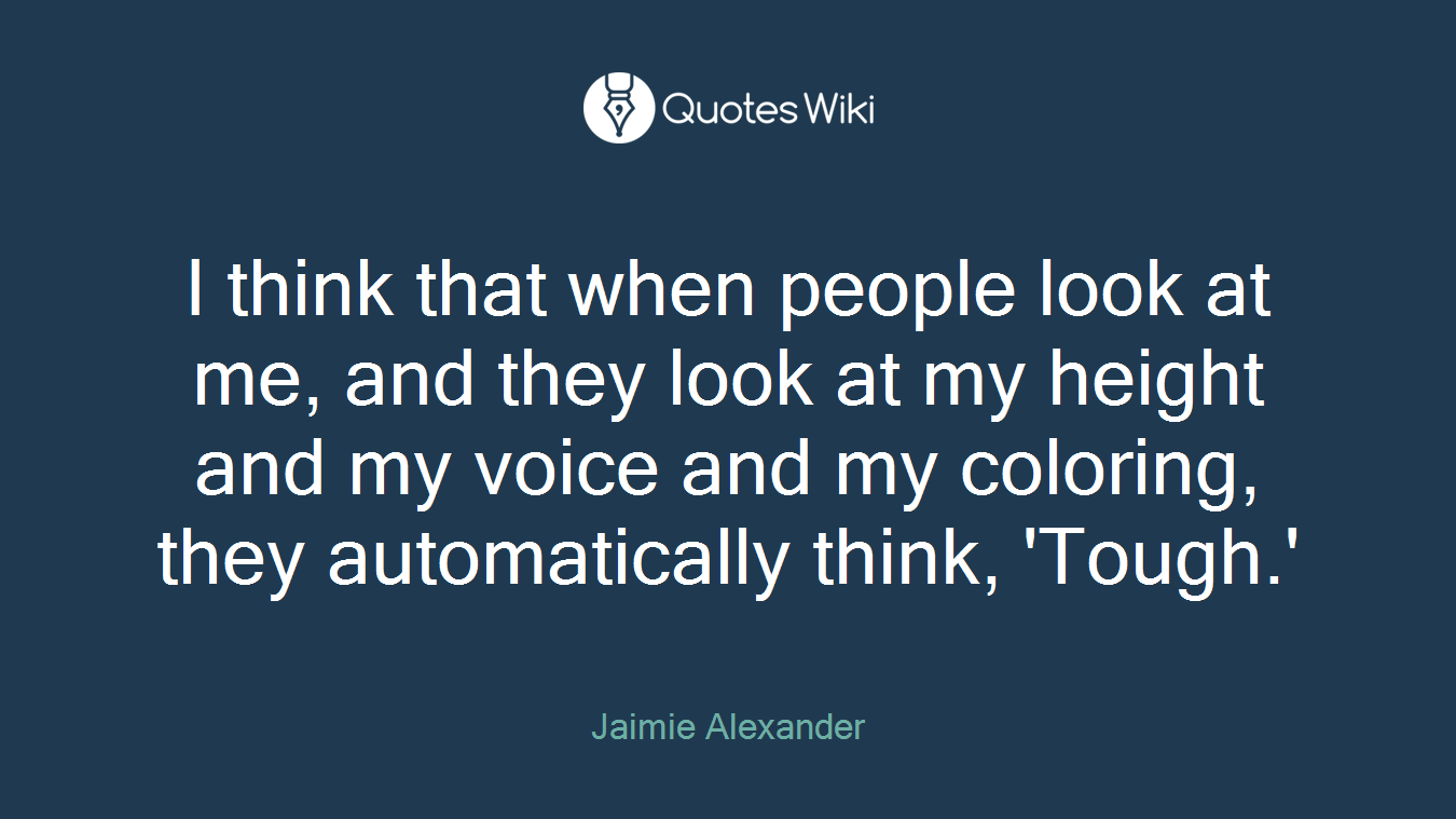 I think that when people look at me, and they look at my height and my voice and my coloring, they automatically think, 'Tough.'