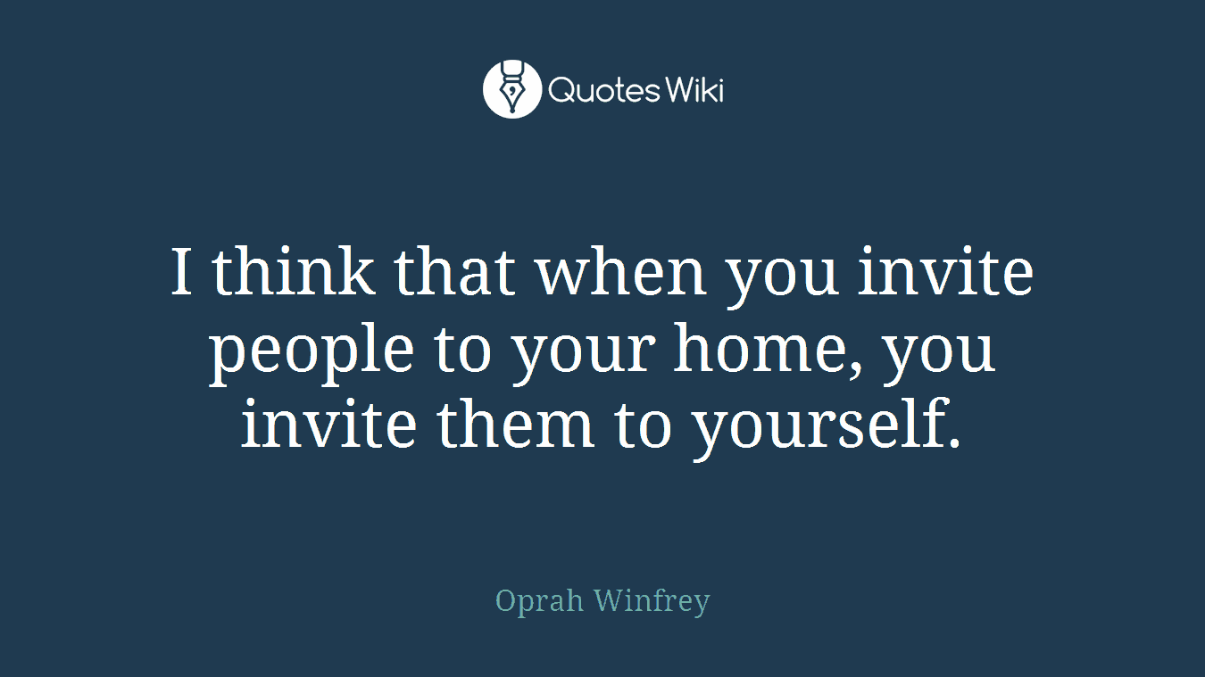 I think that when you invite people to your home, you invite them to yourself.