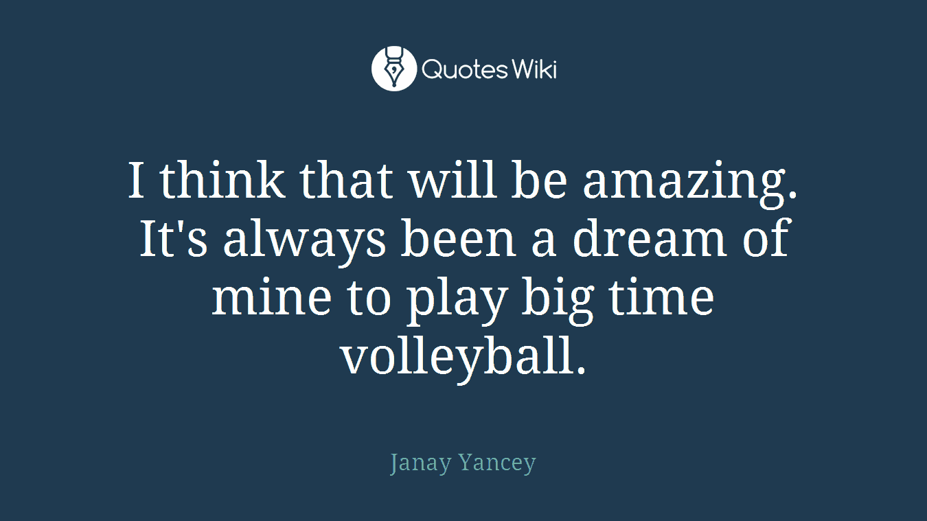 I think that will be amazing. It's always been a dream of mine to play big time volleyball.