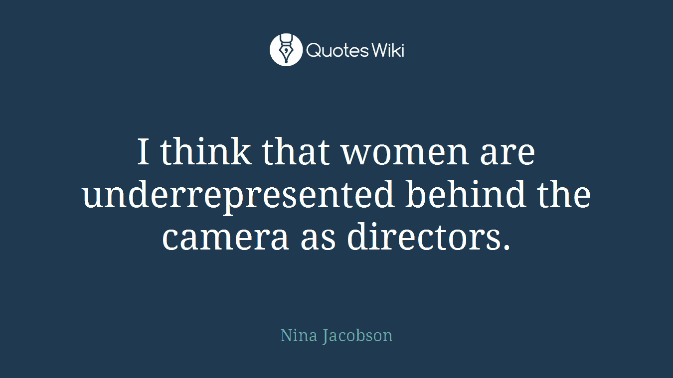 I think that women are underrepresented behind the camera as directors.