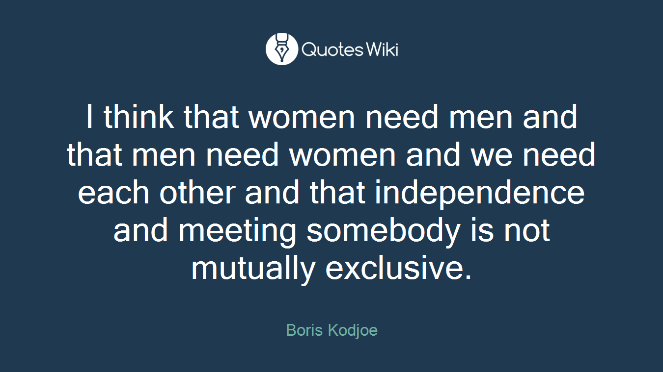 I think that women need men and that men need women and we need each other and that independence and meeting somebody is not mutually exclusive.