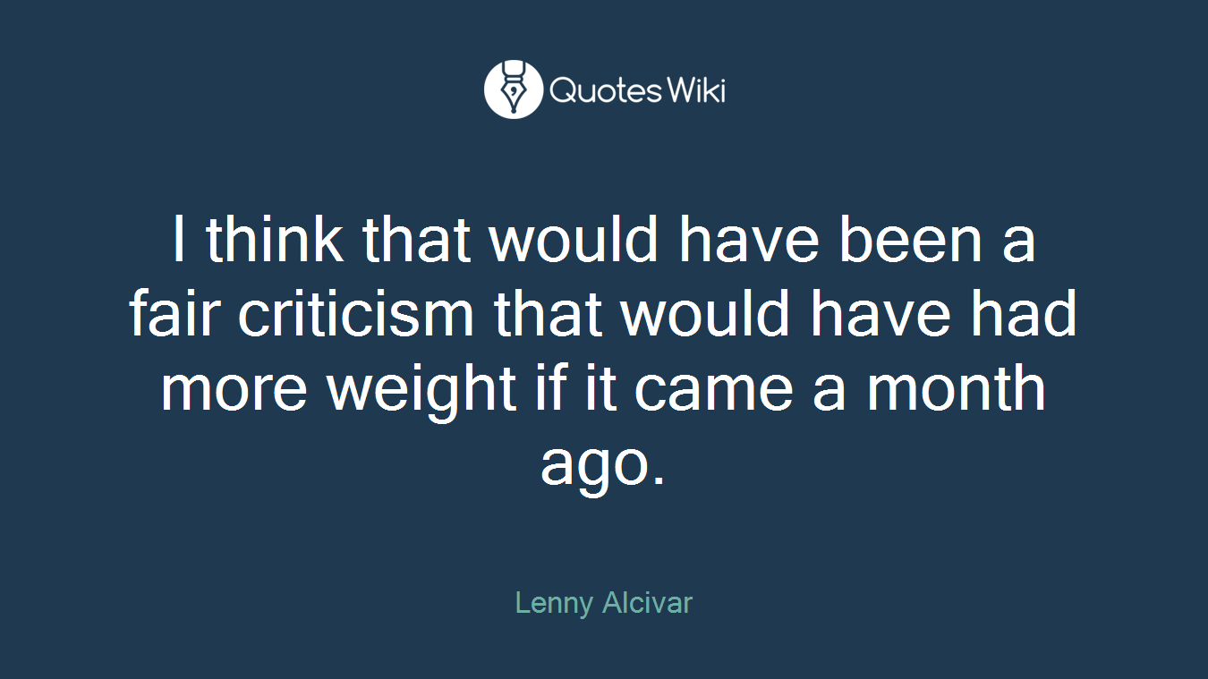 I think that would have been a fair criticism that would have had more weight if it came a month ago.
