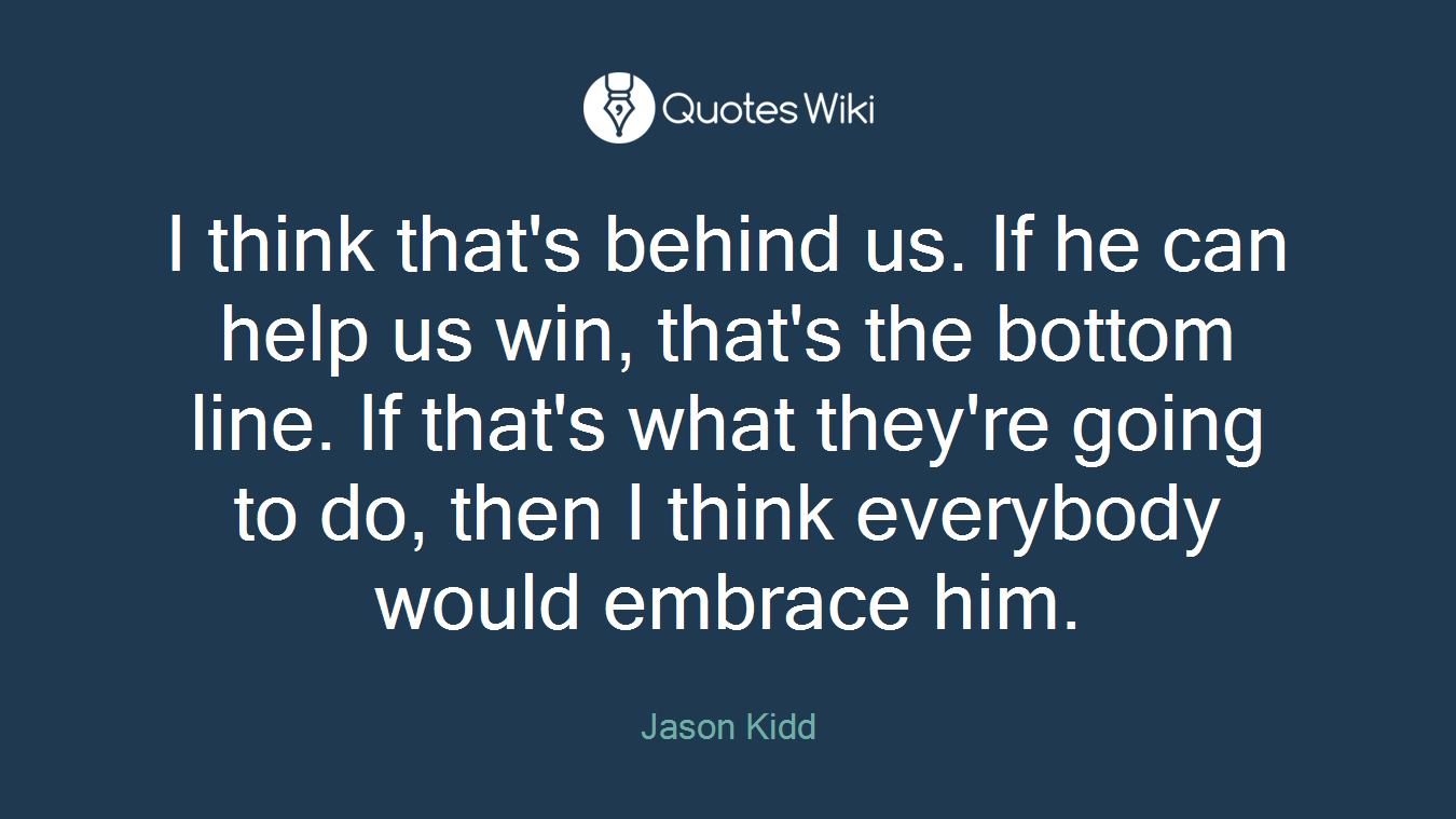 I think that's behind us. If he can help us win, that's the bottom line. If that's what they're going to do, then I think everybody would embrace him.