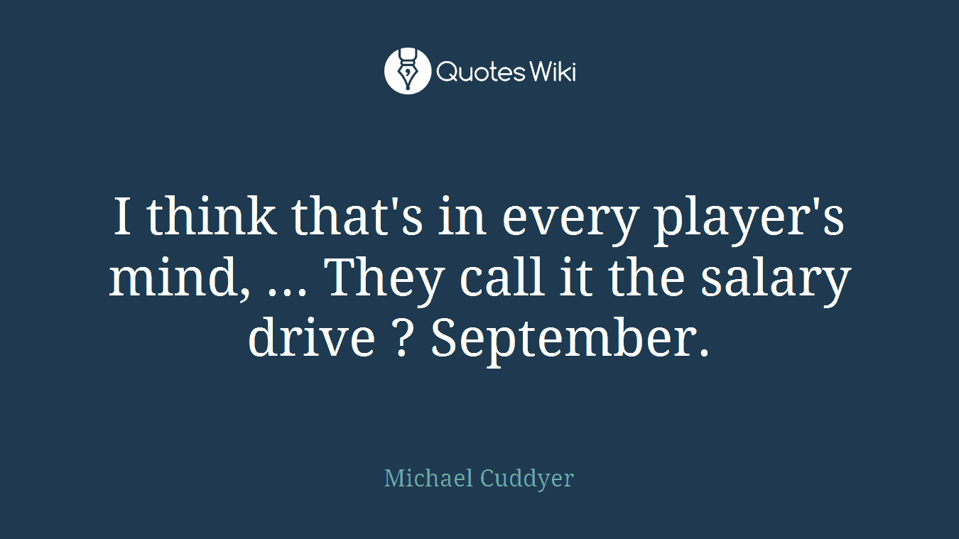 I think that's in every player's mind, ... They call it the salary drive ? September.