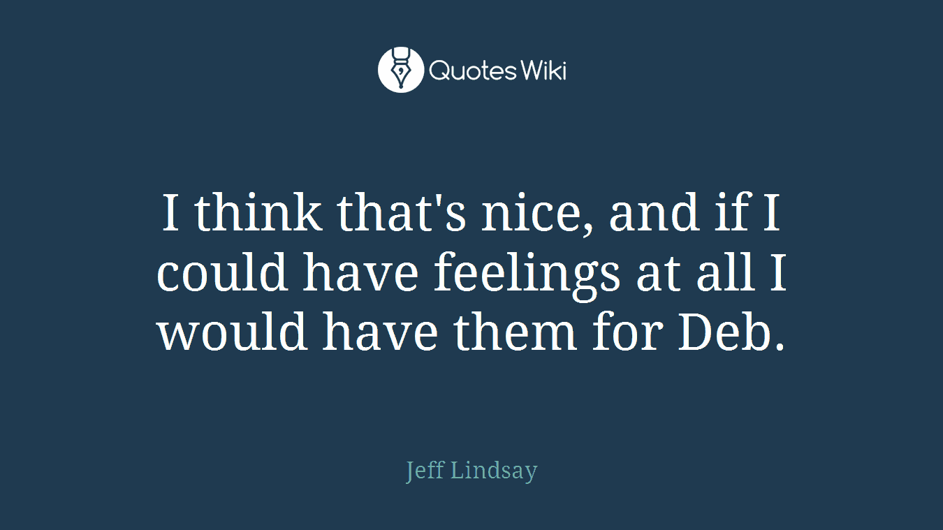 I think that's nice, and if I could have feelings at all I would have them for Deb.