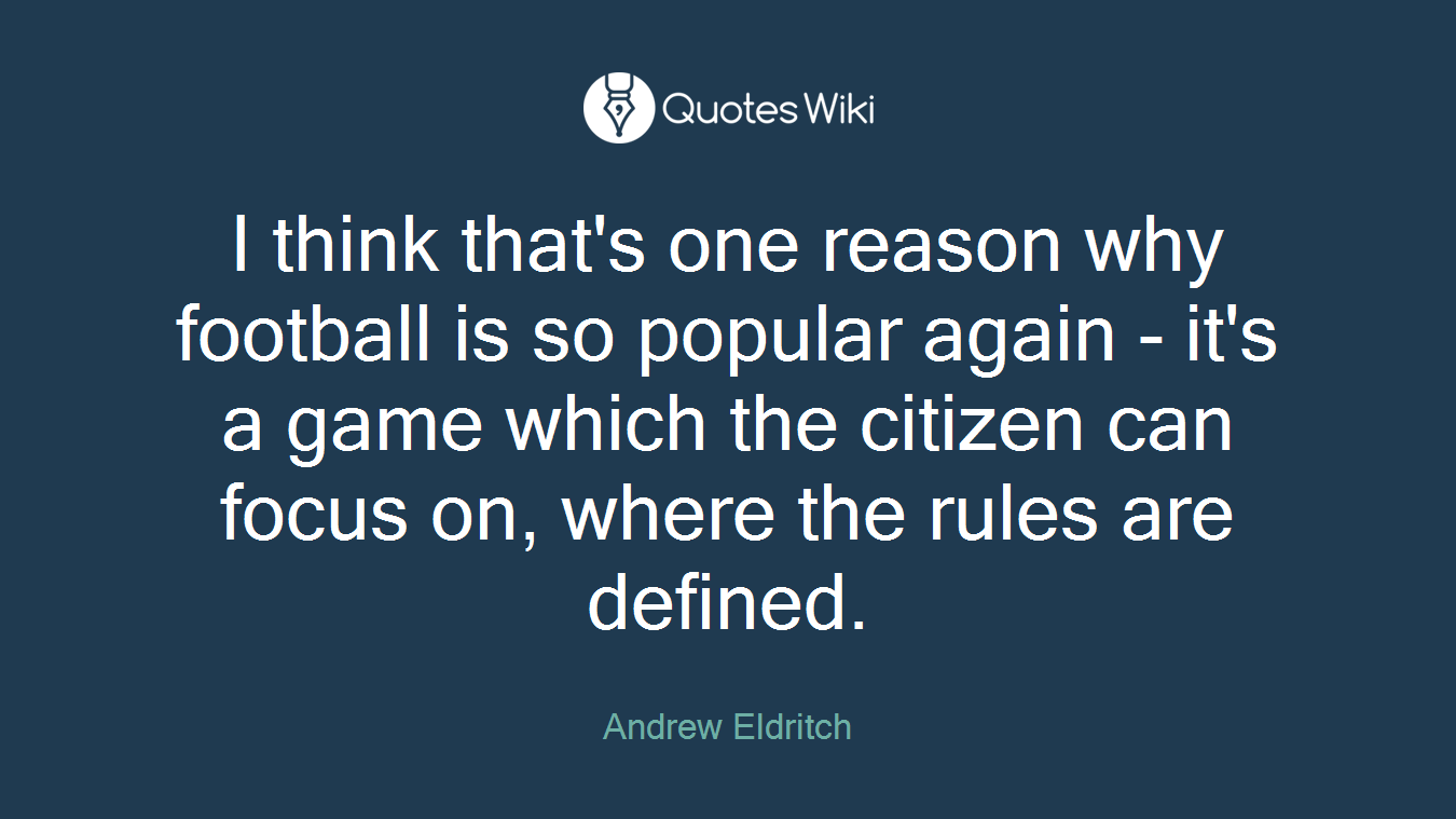 I think that's one reason why football is so popular again - it's a game which the citizen can focus on, where the rules are defined.