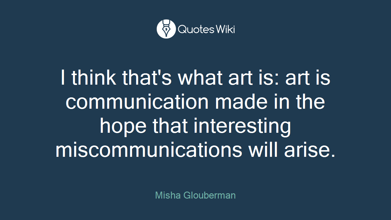 I think that's what art is: art is communication made in the hope that interesting miscommunications will arise.