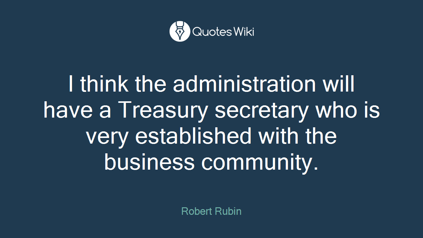 I think the administration will have a Treasury secretary who is very established with the business community.