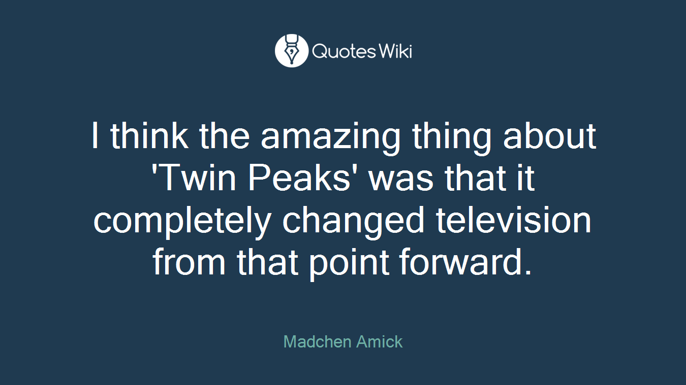 I think the amazing thing about 'Twin Peaks' was that it completely changed television from that point forward.