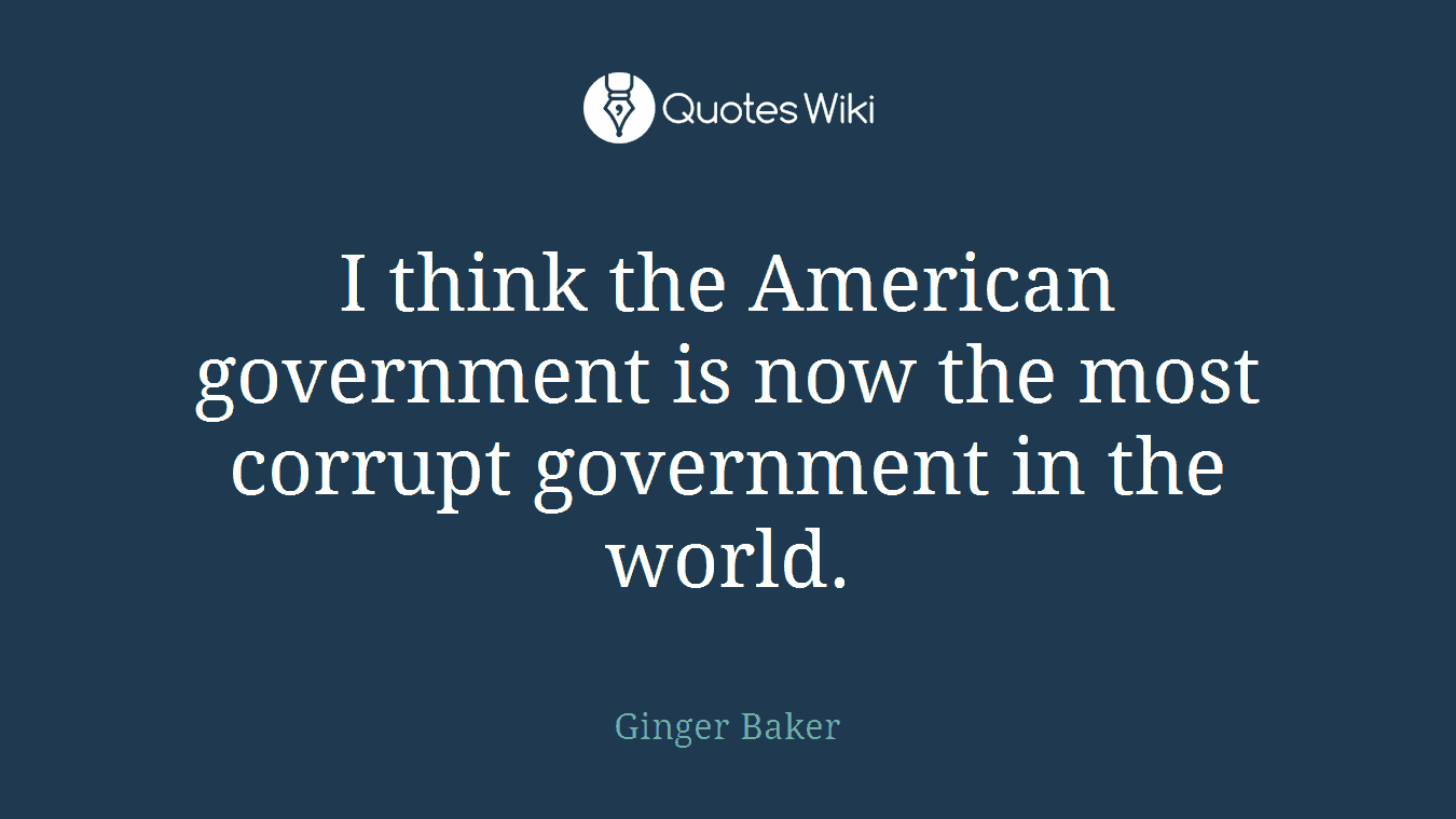 I think the American government is now the most corrupt government in the world.