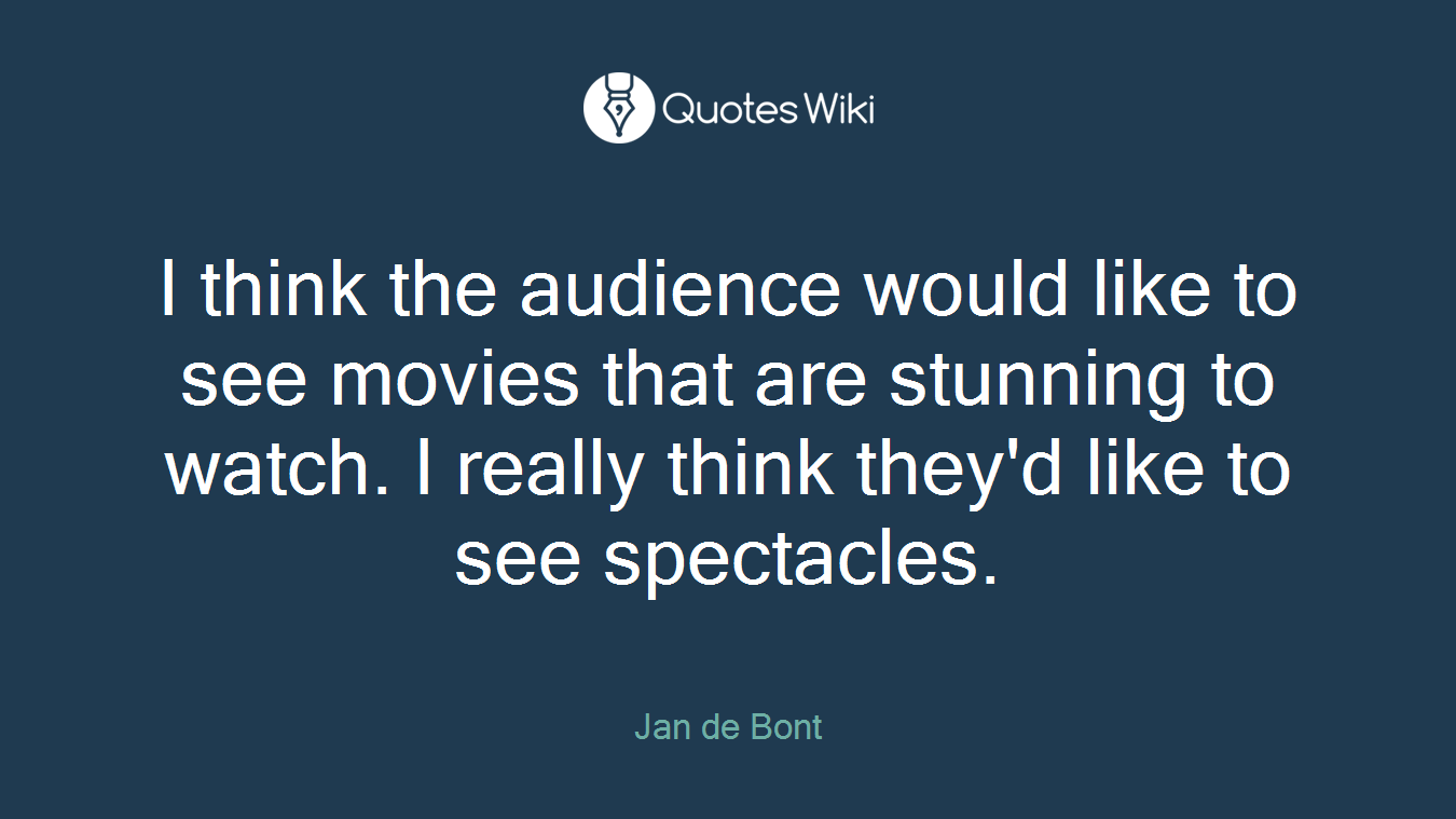 I think the audience would like to see movies that are stunning to watch. I really think they'd like to see spectacles.