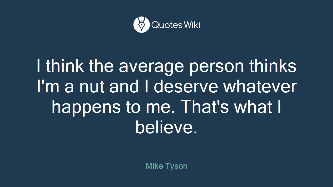 I think the average person thinks I'm a nut and I deserve whatever happens to me. That's what I believe.