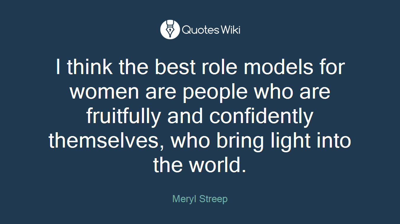 I think the best role models for women are people who are fruitfully and confidently themselves, who bring light into the world.