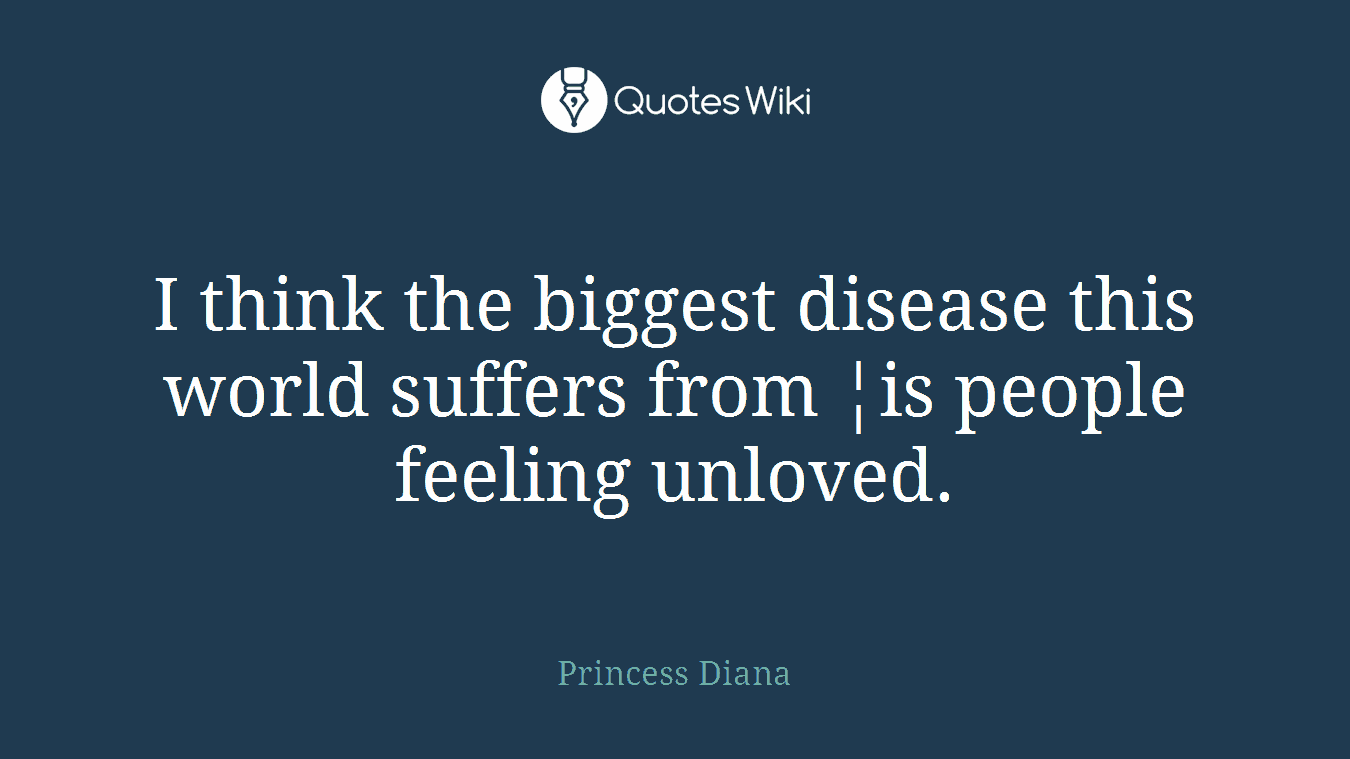 I think the biggest disease this world suffers from ¦is people feeling unloved.