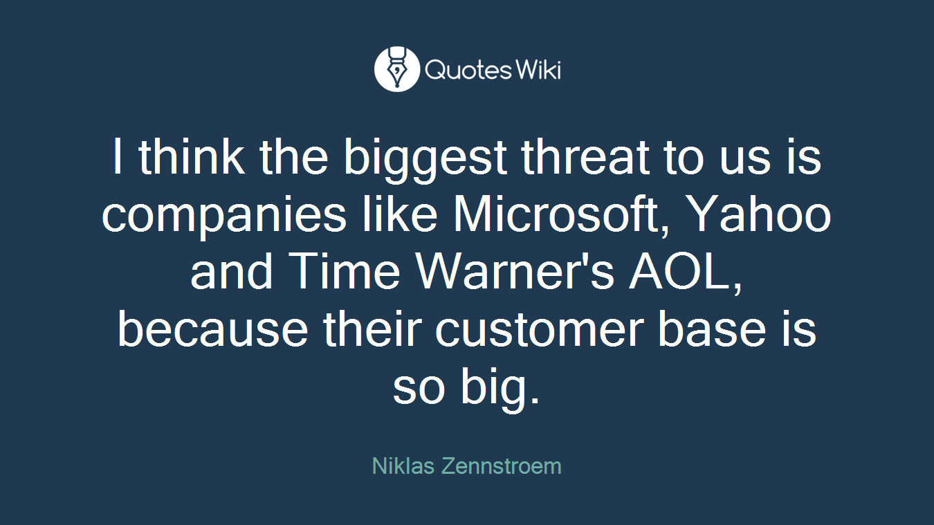 I think the biggest threat to us is companies like Microsoft, Yahoo and Time Warner's AOL, because their customer base is so big.