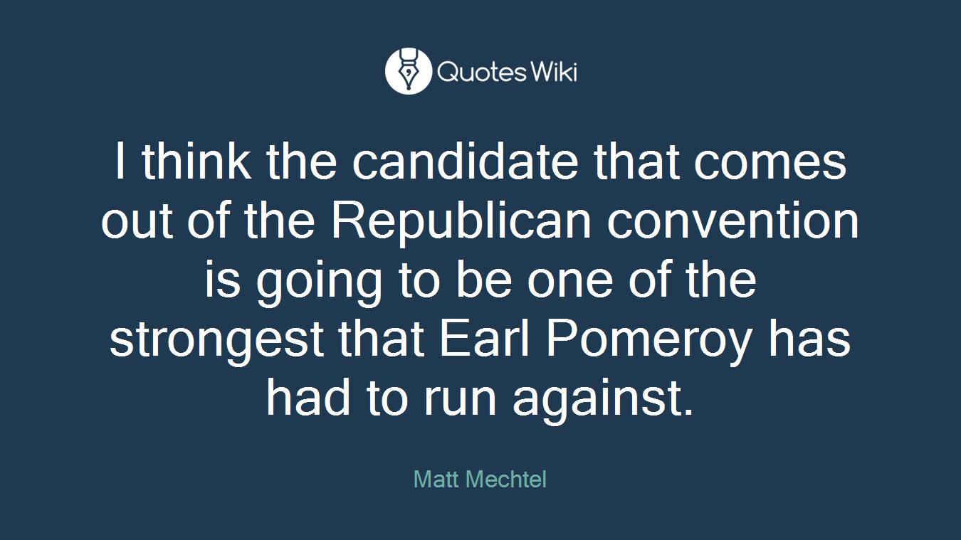 I think the candidate that comes out of the Republican convention is going to be one of the strongest that Earl Pomeroy has had to run against.