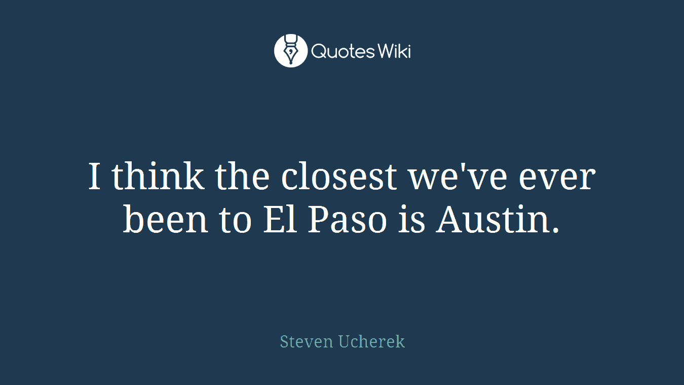 I think the closest we've ever been to El Paso is Austin.