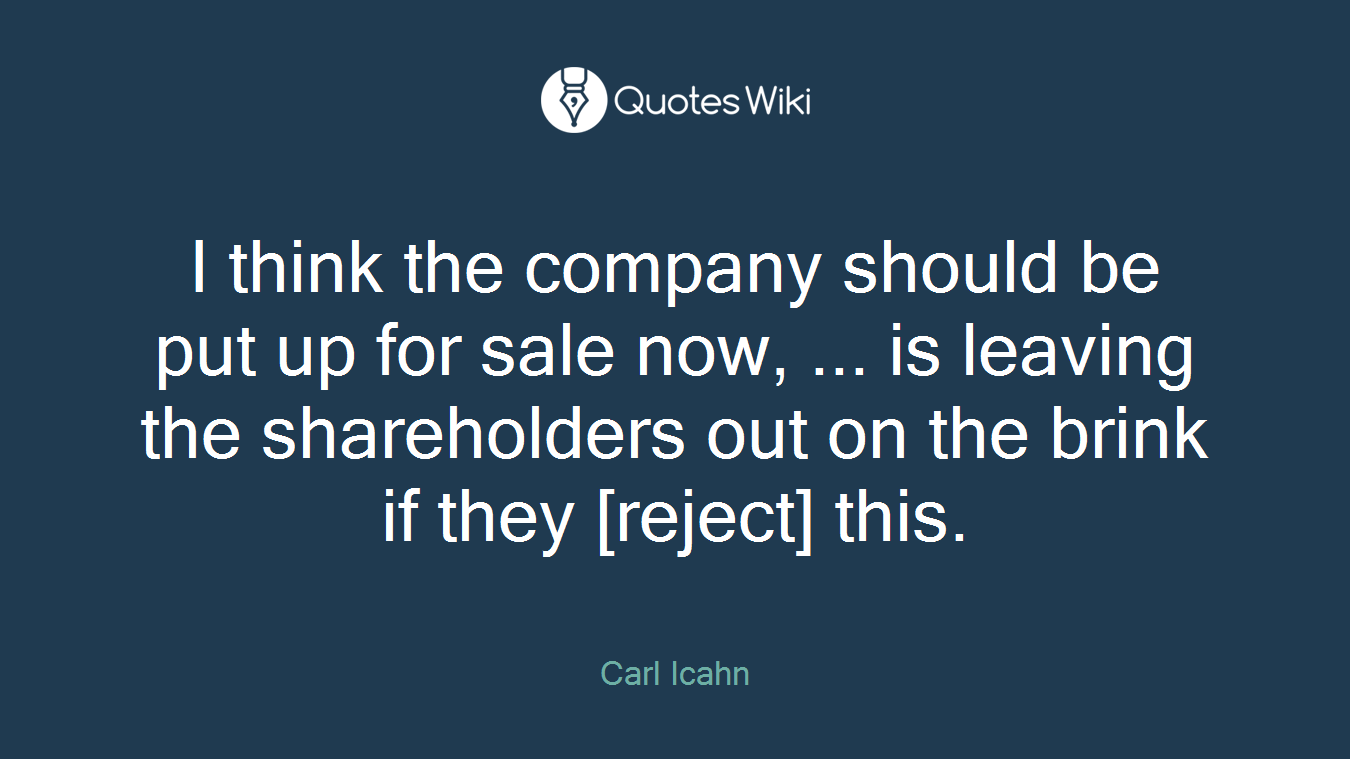 I think the company should be put up for sale now, ... is leaving the shareholders out on the brink if they [reject] this.