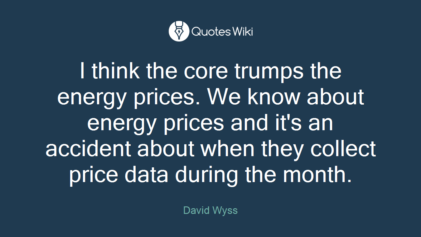 I think the core trumps the energy prices. We know about energy prices and it's an accident about when they collect price data during the month.