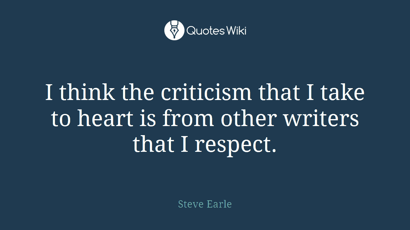 I think the criticism that I take to heart is from other writers that I respect.