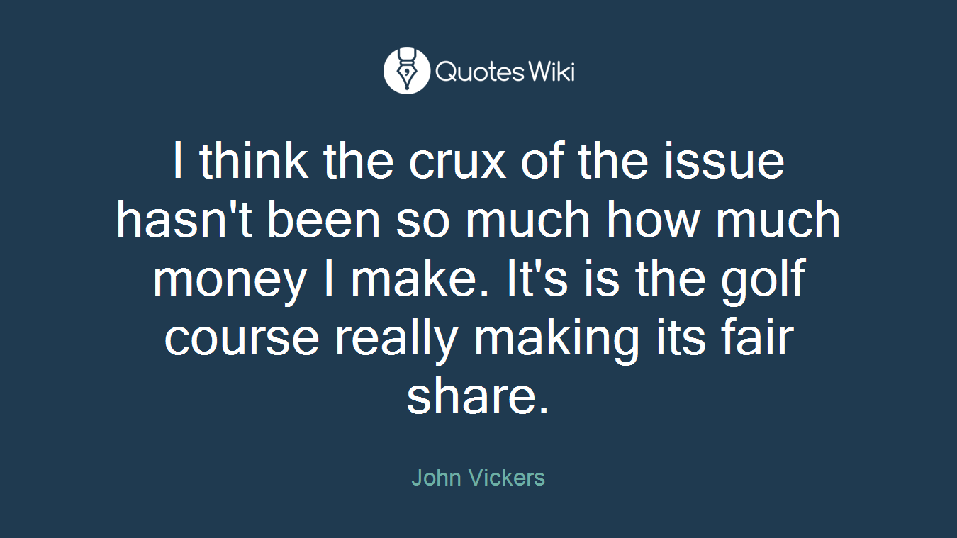 I think the crux of the issue hasn't been so much how much money I make. It's is the golf course really making its fair share.
