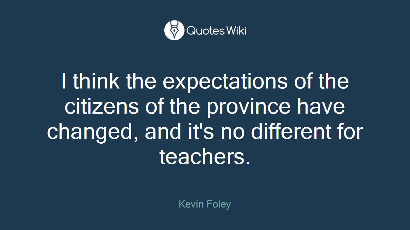 I think the expectations of the citizens of the province have changed, and it's no different for teachers.