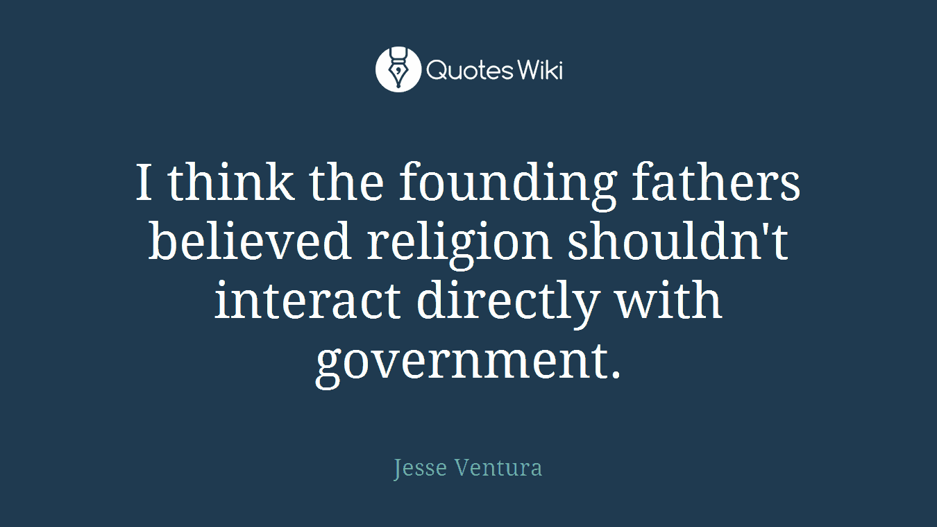 I think the founding fathers believed religion shouldn't interact directly with government.